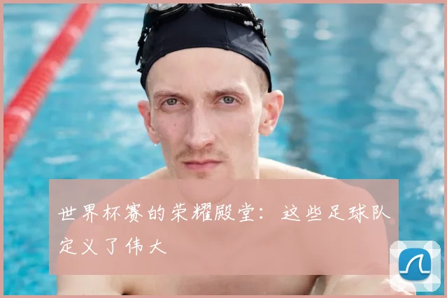 世界杯赛的荣耀殿堂：这些足球队定义了伟大