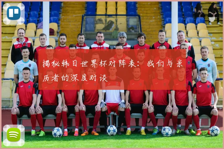 揭秘韩日世界杯对阵表:我们与亲历者的深度对谈