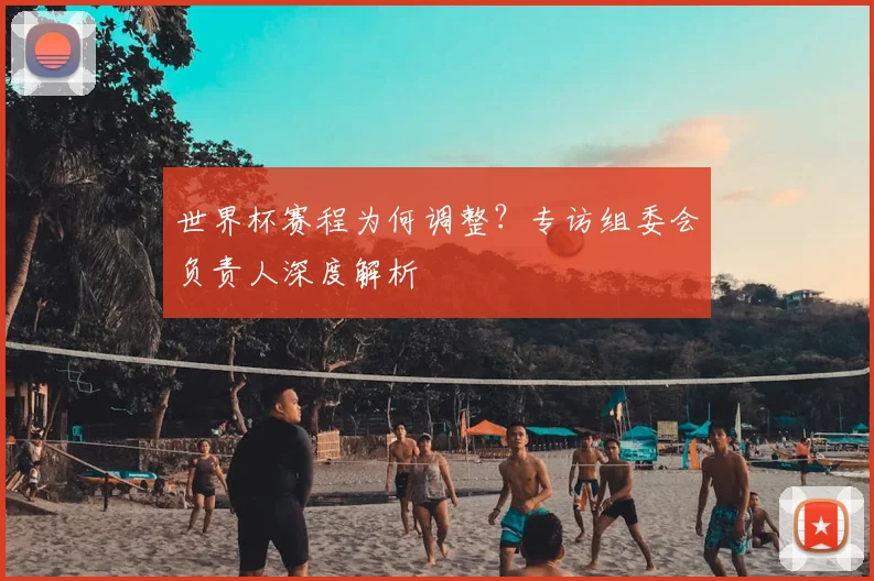 世界杯赛程为何调整？专访组委会负责人深度解析