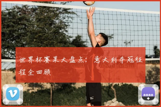 世界杯赛果大盘点：意大利夺冠征程全回顾