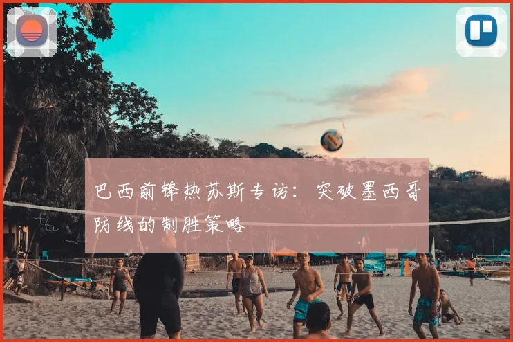 巴西前锋热苏斯专访:突破墨西哥防线的制胜策略