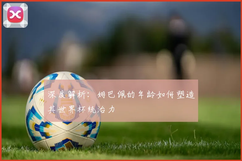 深度解析：姆巴佩的年龄如何塑造其世界杯统治力