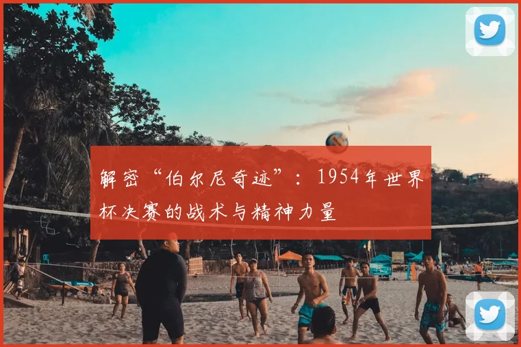 解密“伯尔尼奇迹”：1954年世界杯决赛的战术与精神力量