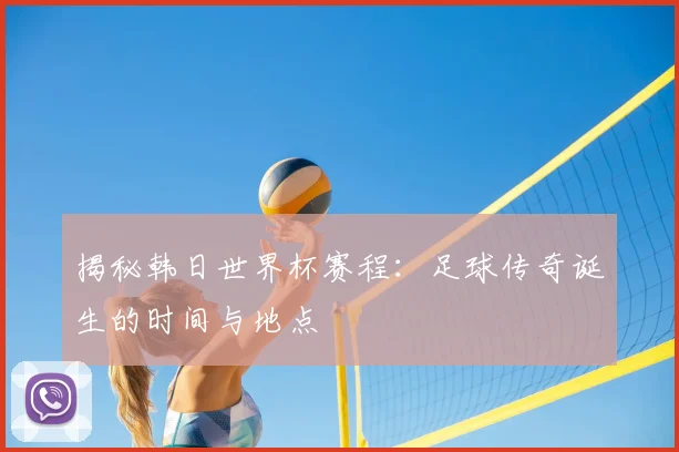 揭秘韩日世界杯赛程:足球传奇诞生的时间与地点