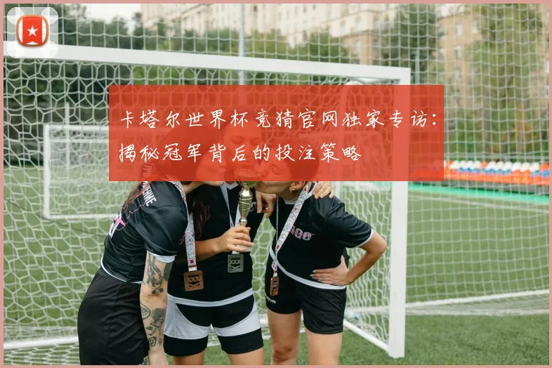 卡塔尔世界杯竞猜官网独家专访：揭秘冠军背后的投注策略