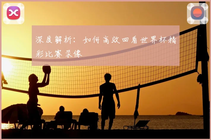 深度解析:如何高效回看世界杯精彩比赛录像