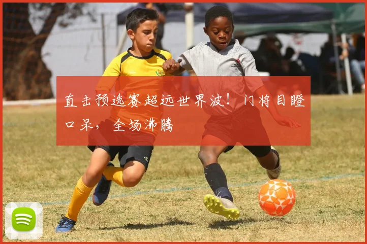 直击预选赛超远世界波！门将目瞪口呆，全场沸腾