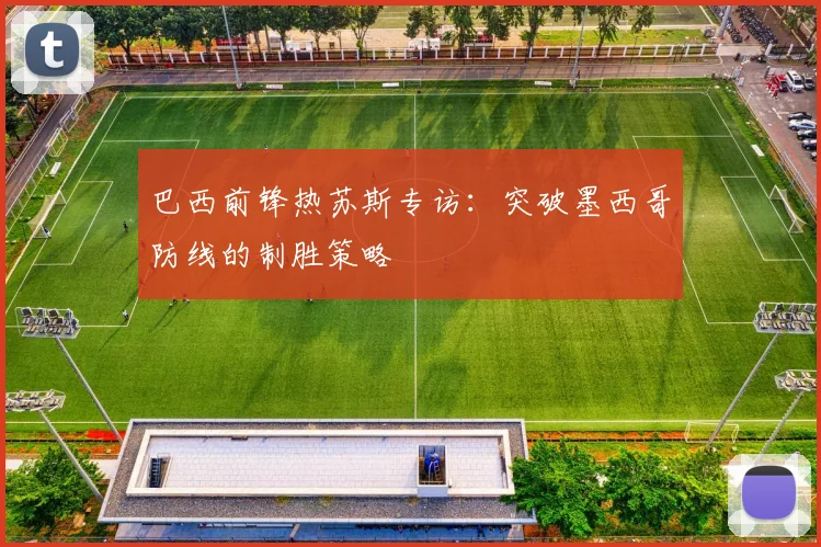 巴西前锋热苏斯专访:突破墨西哥防线的制胜策略