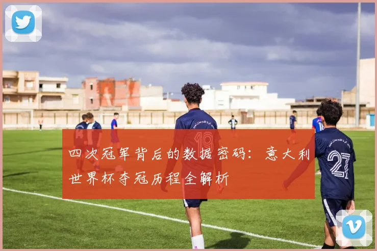 四次冠军背后的数据密码:意大利世界杯夺冠历程全解析