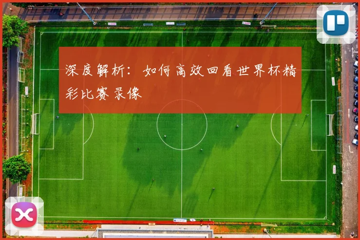 深度解析:如何高效回看世界杯精彩比赛录像