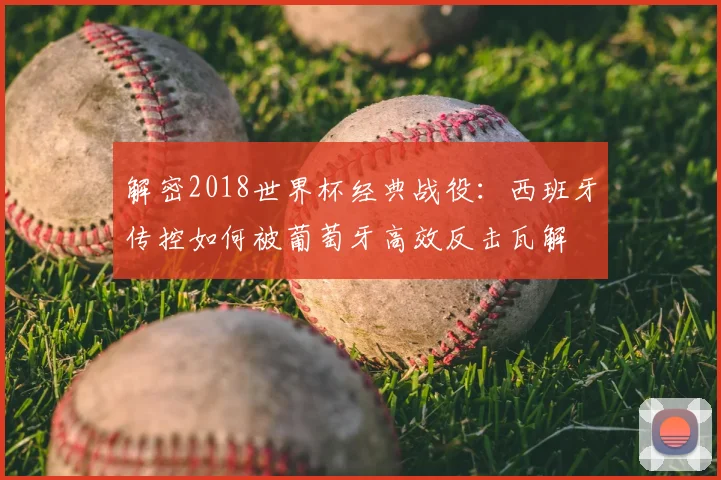 解密2018世界杯经典战役：西班牙传控如何被葡萄牙高效反击瓦解