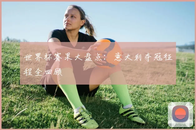 世界杯赛果大盘点：意大利夺冠征程全回顾