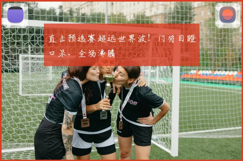 直击预选赛超远世界波！门将目瞪口呆，全场沸腾