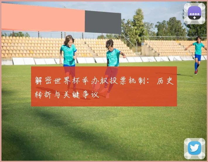 解密世界杯举办权投票机制：历史转折与关键争议