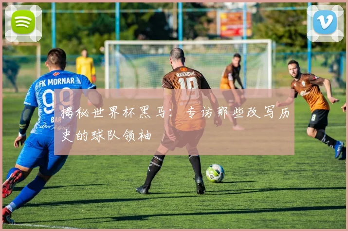 揭秘世界杯黑马：专访那些改写历史的球队领袖