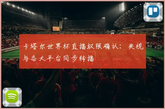 卡塔尔世界杯直播权限确认：央视与各大平台同步转播