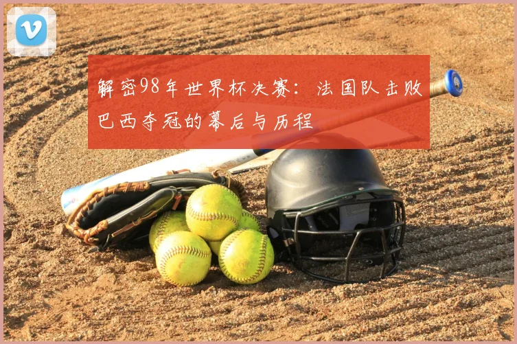 解密98年世界杯决赛：法国队击败巴西夺冠的幕后与历程