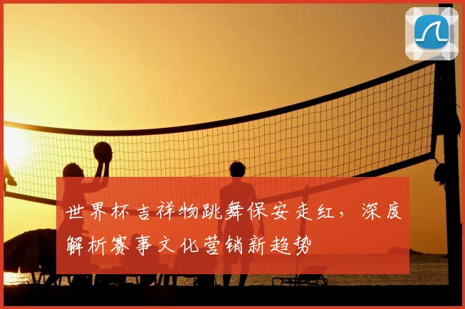 世界杯吉祥物跳舞保安走红,深度解析赛事文化营销新趋势