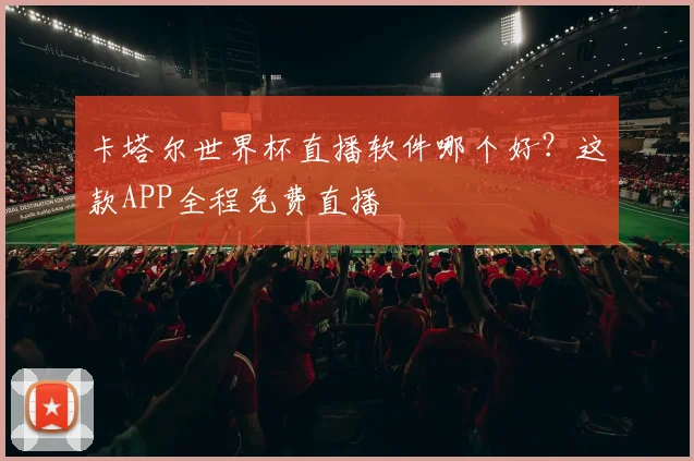 卡塔尔世界杯直播软件哪个好？这款APP全程免费直播