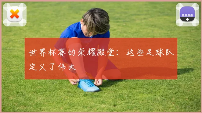 世界杯赛的荣耀殿堂：这些足球队定义了伟大